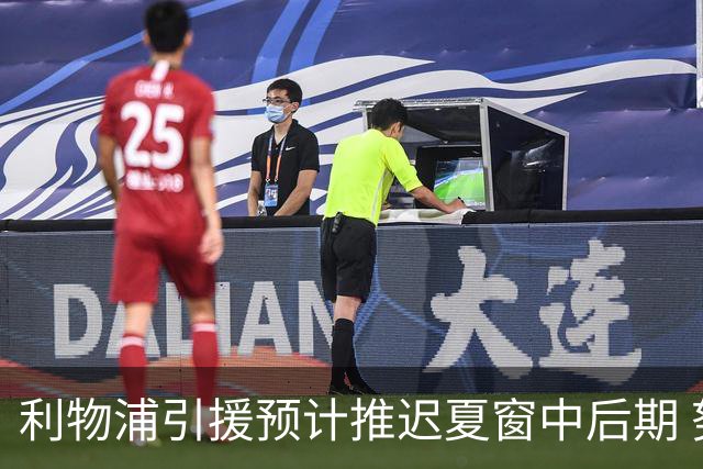 利物浦引援预计推迟夏窗中后期 努涅斯和萨拉赫都不可能回归