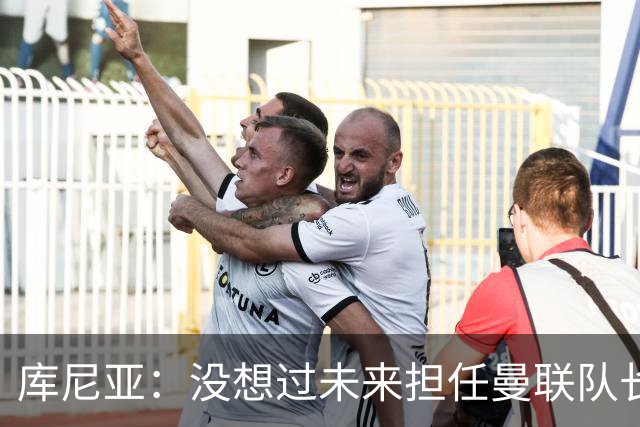 库尼亚：没想过未来担任曼联队长 西班牙是世界杯夺冠热门